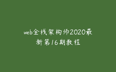 web全栈架构师2020最新第16期教程课程资源下载