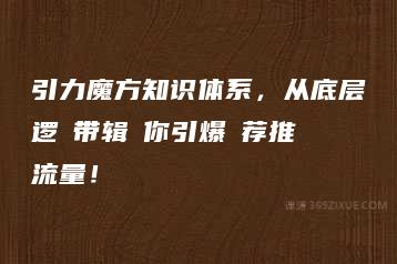 引力魔方知识体系，从底层逻‮带辑‬你引爆‮荐推‬流量！-51自学联盟