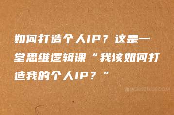 如何打造个人IP？这是一堂思维逻辑课“我该如何打造我的个人IP？”-51自学联盟