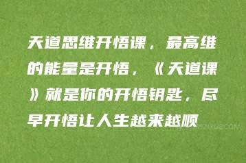 天道思维开悟课，最高维的能量是开悟，《天道课》就是你的开悟钥匙，尽早开悟让人生越来越顺-51自学联盟