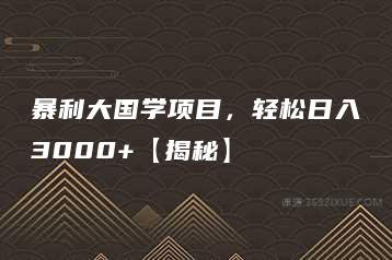 暴利大国学项目，轻松日入3000+【揭秘】-51自学联盟