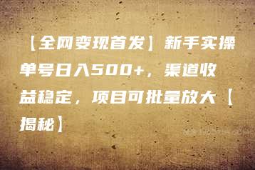 【全网变现首发】新手实操单号日入500+，渠道收益稳定，项目可批量放大【揭秘】-51自学联盟