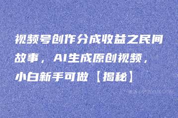 视频号创作分成收益之民间故事，AI生成原创视频，小白新手可做【揭秘】-51自学联盟