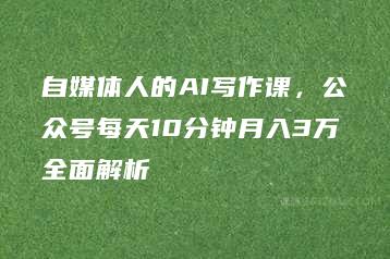 自媒体人的AI写作课，公众号每天10分钟月入3万全面解析-51自学联盟