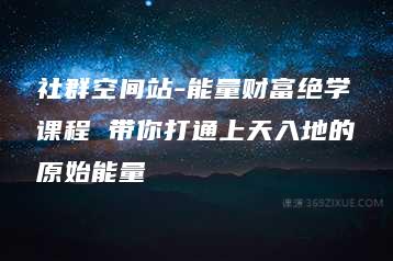 社群空间站-能量财富绝学课程 带你打通上天入地的原始能量-51自学联盟