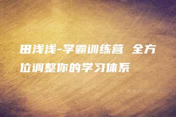 田浅浅-学霸训练营 全方位调整你的学习体系-51自学联盟