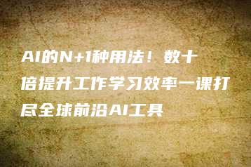 AI的N+1种用法！数十倍提升工作学习效率一课打尽全球前沿AI工具-51自学联盟