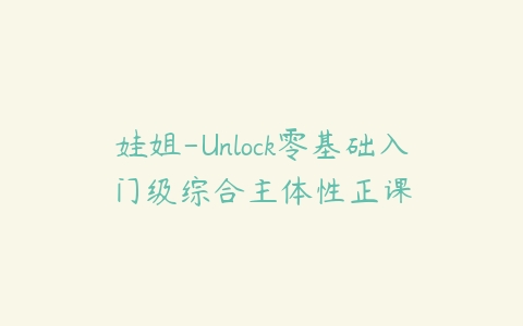 娃姐-Unlock零基础入门级综合主体性正课课程资源下载