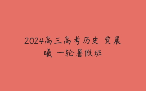 2024高三高考历史 贾晨曦 一轮暑假班课程资源下载