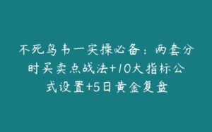 不死鸟韦一实操必备：两套分时买卖点战法+10大指标公式设置+5日黄金复盘-51自学联盟