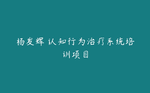 杨发辉•认知行为治疗系统培训项目-51自学联盟