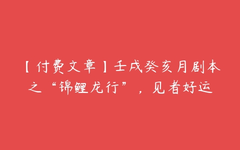 【付费文章】壬戌癸亥月剧本之“锦鲤龙行”，见者好运课程资源下载