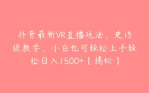 抖音最新VR直播玩法，史诗级教学，小白也可轻松上手轻松日入1500+【揭秘】-51自学联盟