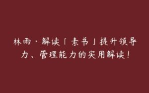 林雨·解读「素书」提升领导力、管理能力的实用解读！-51自学联盟