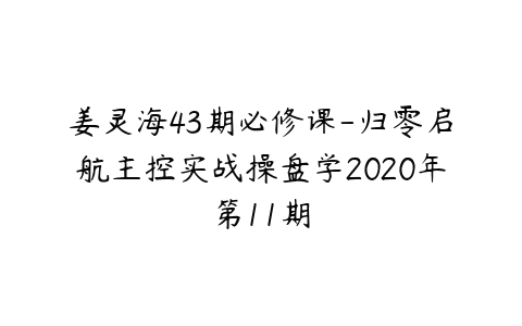 姜灵海43期必修课-归零启航主控实战操盘学2020年第11期-51自学联盟