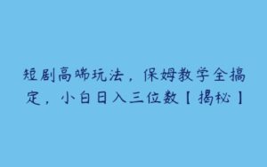 短剧高端玩法，保姆教学全搞定，小白日入三位数【揭秘】-51自学联盟