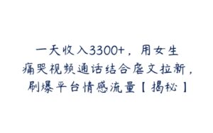 一天收入3300+，用女生痛哭视频通话结合虐文拉新，刷爆平台情感流量【揭秘】-51自学联盟