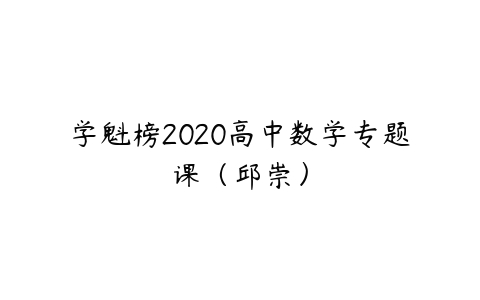 学魁榜2020高中数学专题课（邱崇）-51自学联盟