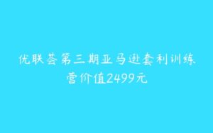 优联荟第三期亚马逊套利训练营价值2499元-51自学联盟