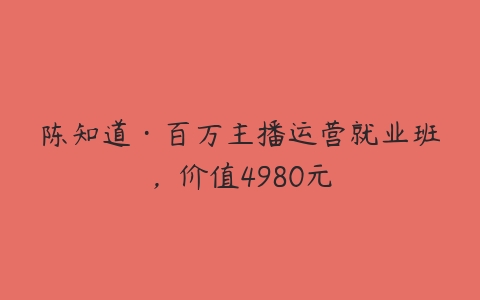 陈知道·百万主播运营就业班，价值4980元-51自学联盟