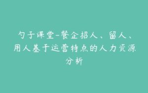 勺子课堂-餐企招人、留人、用人基于运营特点的人力资源分析-51自学联盟