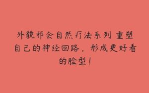 外貌邪会自然疗法系列 重塑自己的神经回路，形成更好看的脸型！-51自学联盟