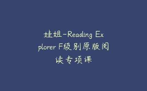娃姐-Reading Explorer F级别原版阅读专项课-51自学联盟