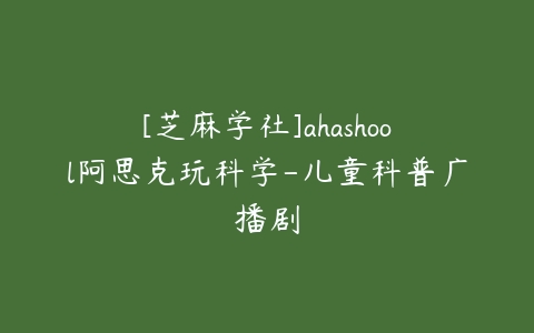 [芝麻学社]ahashool阿思克玩科学-儿童科普广播剧-51自学联盟