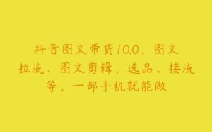 抖音图文带货10.0，图文拉流、图文剪辑，选品、接流等，一部手机就能做-51自学联盟