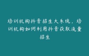 培训机构抖音招生大系统，培训机构如何利用抖音获取流量招生-51自学联盟