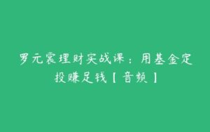 罗元裳理财实战课：用基金定投赚足钱【音频】-51自学联盟