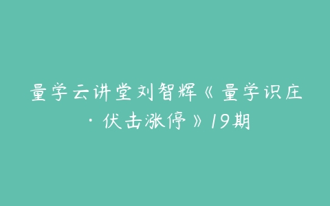 量学云讲堂刘智辉《量学识庄·伏击涨停》19期-51自学联盟