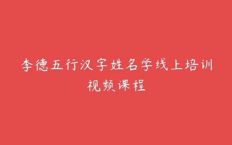 李德五行汉字姓名学线上培训视频课程-51自学联盟