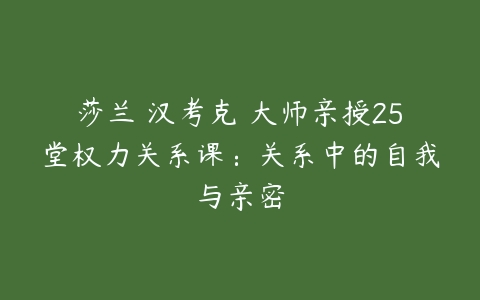 莎兰•汉考克 大师亲授25堂权力关系课：关系中的自我与亲密-51自学联盟