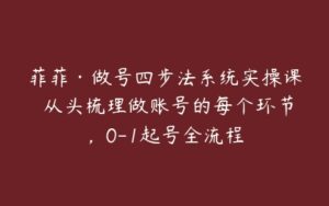 菲菲·做号四步法系统实操课 从头梳理做账号的每个环节，0-1起号全流程-51自学联盟