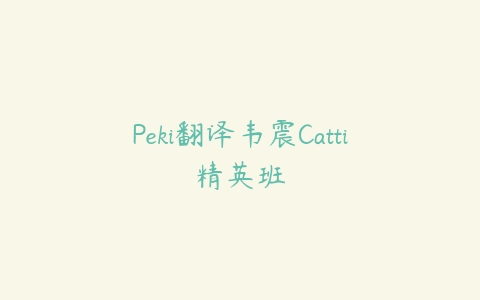 Peki翻译韦震Catti精英班课程资源下载