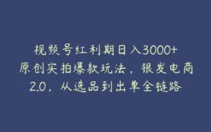 视频号红利期日入3000+原创实拍爆款玩法，银发电商2.0，从选品到出单全链路详细讲解【揭秘】-51自学联盟