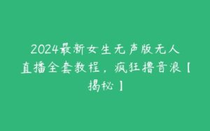 2024最新女生无声版无人直播全套教程，疯狂撸音浪【揭秘】-51自学联盟