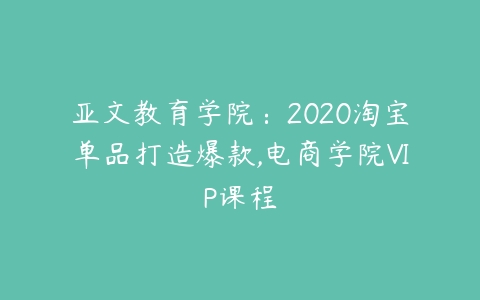 亚文教育学院：2020淘宝单品打造爆款,电商学院VIP课程-51自学联盟