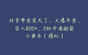 抖音带货变天了，火爆年货，日入800+，0粉开通橱窗小黄车【揭秘】-51自学联盟