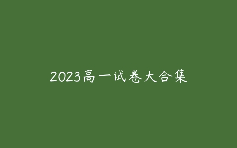 2023高一试卷大合集课程资源下载