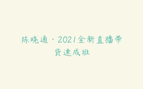 陈晓通·2021全新直播带货速成班-51自学联盟