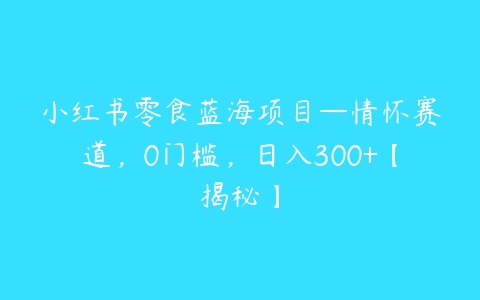 图片[1]-小红书零食蓝海项目—情怀赛道，0门槛，日入300+【揭秘】-本文