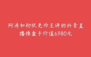 阿涛和初欣老师主讲的抖音直播操盘手价值6980元-51自学联盟