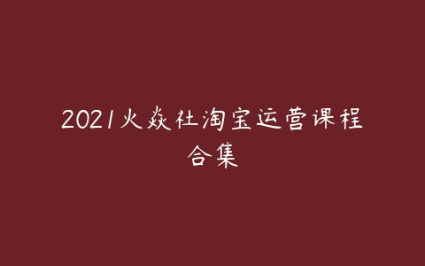 2021火焱社淘宝运营课程合集-51自学联盟