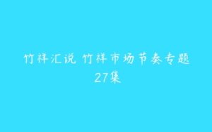 竹祥汇说 竹祥市场节奏专题 27集-51自学联盟