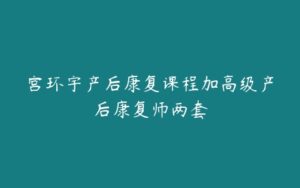 宫环宇产后康复课程加高级产后康复师两套-51自学联盟