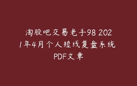淘股吧交易老手98 2021年4月个人短线复盘系统 PDF文章课程资源下载