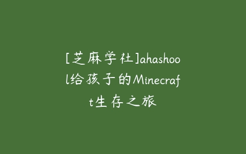 [芝麻学社]ahashool给孩子的Minecraft生存之旅-51自学联盟