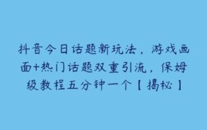 抖音今日话题新玩法，游戏画面+热门话题双重引流，保姆级教程五分钟一个【揭秘】-51自学联盟